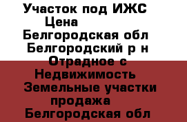 Участок под ИЖС › Цена ­ 500 000 - Белгородская обл., Белгородский р-н, Отрадное с. Недвижимость » Земельные участки продажа   . Белгородская обл.